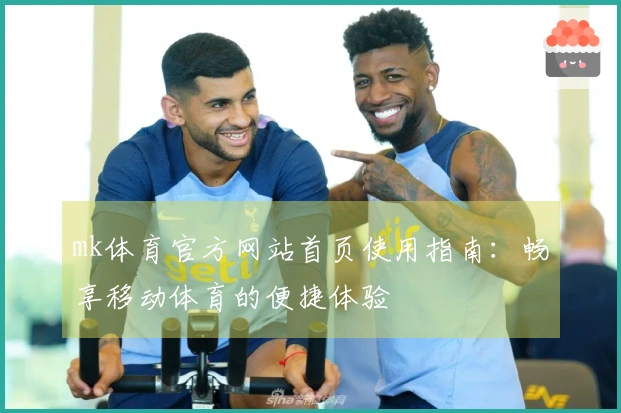 mk体育官方网站首页使用指南：畅享移动体育的便捷体验
