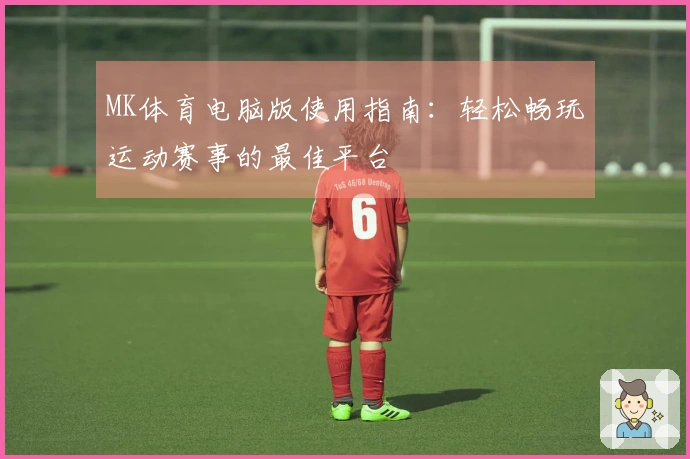 MK体育电脑版使用指南：轻松畅玩运动赛事的最佳平台