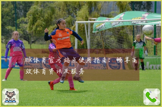 mk体育官方站点使用指南：畅享高效体育资讯及服务