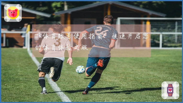 mk体育账号使用指南:快速开启您的体育体验之旅