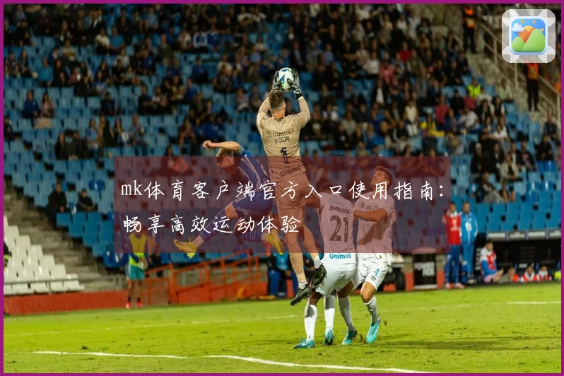 mk体育客户端官方入口使用指南：畅享高效运动体验
