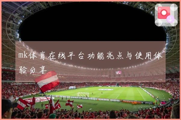 mk体育在线平台功能亮点与使用体验分享