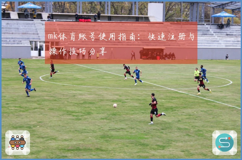 mk体育账号使用指南：快速注册与操作技巧分享