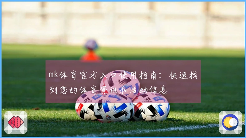 mk体育官方入口使用指南：快速找到您的体育资讯和活动信息