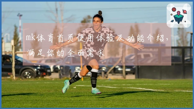 mk体育首页使用体验及功能介绍，满足你的全面需求
