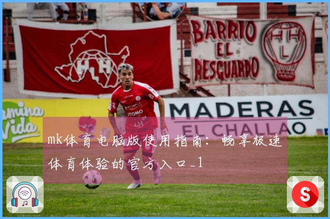 mk体育电脑版使用指南：畅享极速体育体验的官方入口_1