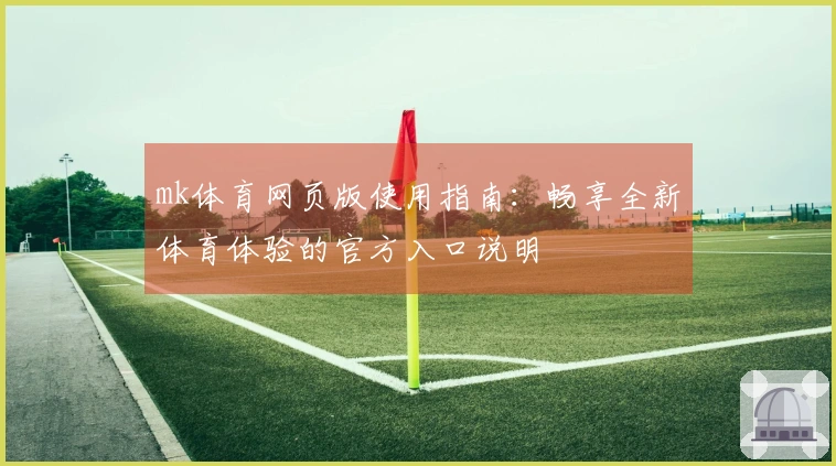mk体育网页版使用指南：畅享全新体育体验的官方入口说明