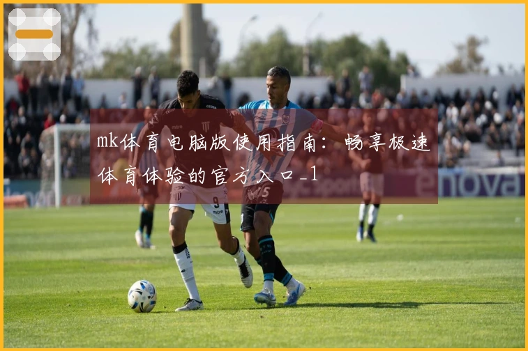 mk体育电脑版使用指南：畅享极速体育体验的官方入口_1