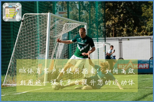 mk体育客户端使用指南：如何高效利用这一娱乐平台提升您的运动体验