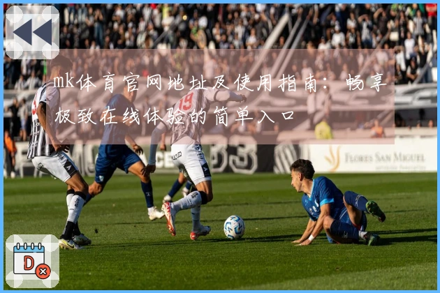 mk体育官网地址及使用指南：畅享极致在线体验的简单入口