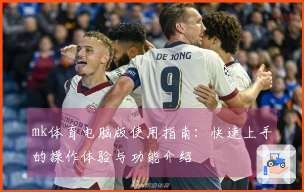 mk体育电脑版使用指南：快速上手的操作体验与功能介绍